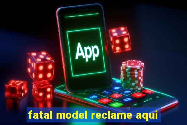 fatal model reclame aqui